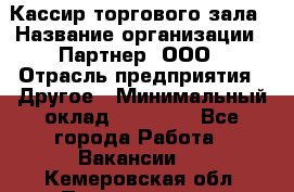 Кассир торгового зала › Название организации ­ Партнер, ООО › Отрасль предприятия ­ Другое › Минимальный оклад ­ 18 750 - Все города Работа » Вакансии   . Кемеровская обл.,Прокопьевск г.